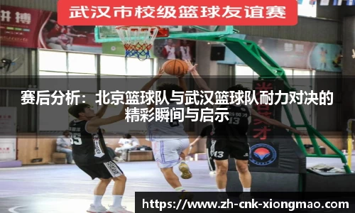 赛后分析：北京篮球队与武汉篮球队耐力对决的精彩瞬间与启示