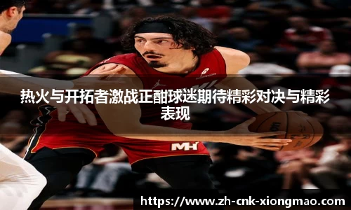 热火与开拓者激战正酣球迷期待精彩对决与精彩表现