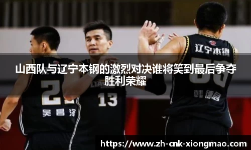 山西队与辽宁本钢的激烈对决谁将笑到最后争夺胜利荣耀